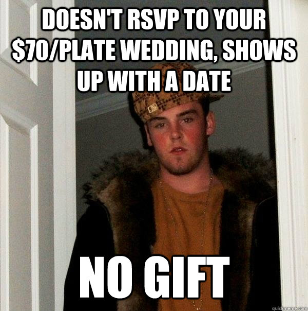 Doesn't RSVP to your $70/plate wedding, shows up with a date No gift - Doesn't RSVP to your $70/plate wedding, shows up with a date No gift  Scumbag Steve