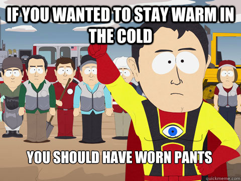 if you wanted to stay warm in the cold you should have worn pants  Captain Hindsight