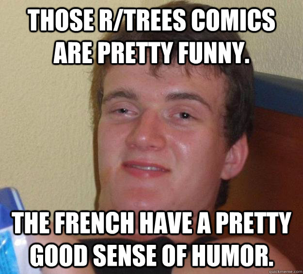 Those R/trees comics are pretty funny. The French have a pretty good sense of humor.  10 Guy