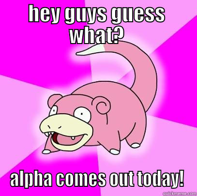 guess what? - HEY GUYS GUESS WHAT? ALPHA COMES OUT TODAY! Slowpoke