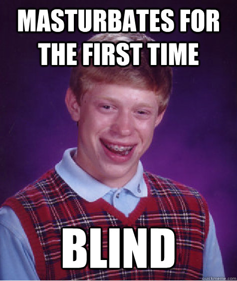 Masturbates for the first time BLIND  Bad Luck Brian