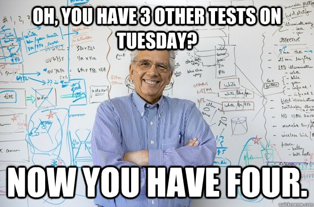 Oh, you have 3 other tests on Tuesday? Now you have four. - Oh, you have 3 other tests on Tuesday? Now you have four.  Engineering Professor