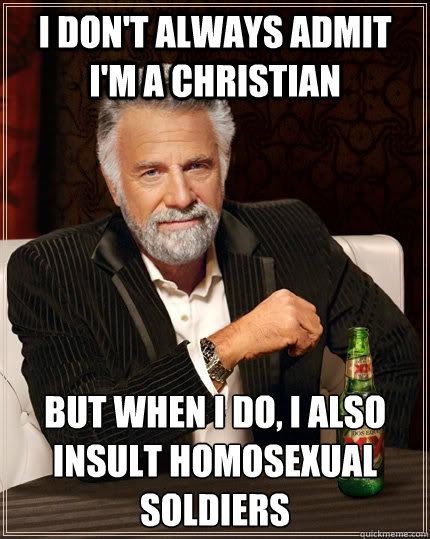 I don't always admit i'm a christian but when I do, I also insult homosexual soldiers   The Most Interesting Man In The World