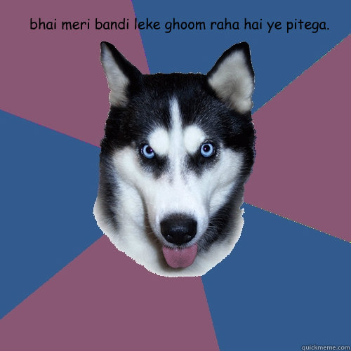  bhai meri bandi leke ghoom raha hai ye pitega.  Creeper Canine