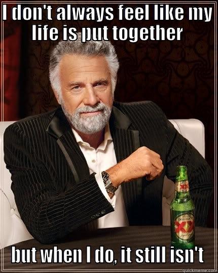 Having control of life - I DON'T ALWAYS FEEL LIKE MY LIFE IS PUT TOGETHER BUT WHEN I DO, IT STILL ISN'T The Most Interesting Man In The World