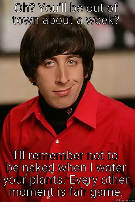 OH? YOU'LL BE OUT OF TOWN ABOUT A WEEK? I'LL REMEMBER NOT TO BE NAKED WHEN I WATER YOUR PLANTS. EVERY OTHER MOMENT IS FAIR GAME. Pickup Line Scientist