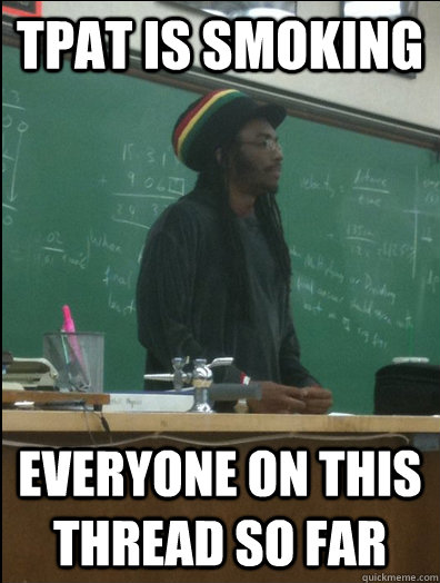 TPat is smoking everyone on this thread so far  Rasta Science Teacher