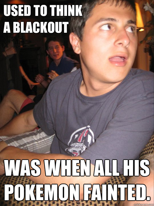 Used to think
a blackout Was when all his pokemon fainted.  Formerly Straight Edge Seth