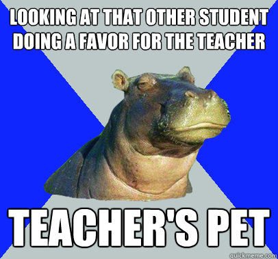 looking at that other student doing a favor for the teacher TEACHER'S PET  Skeptical Hippo