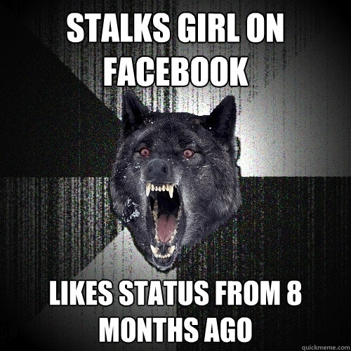 STALKS GIRL ON FACEBOOK LIKES STATUS FROM 8 MONTHS AGO  Insanity Wolf