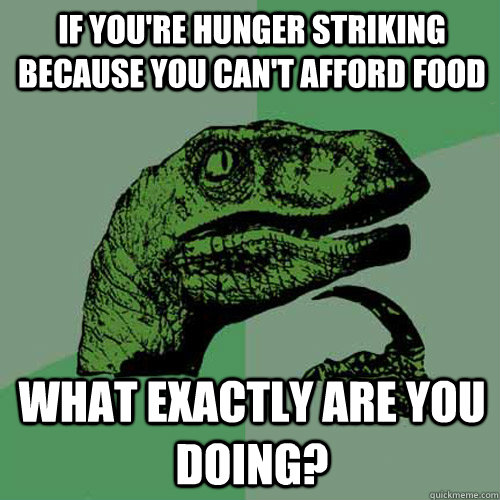 if you're hunger striking because you can't afford food what exactly are you doing?  Philosoraptor