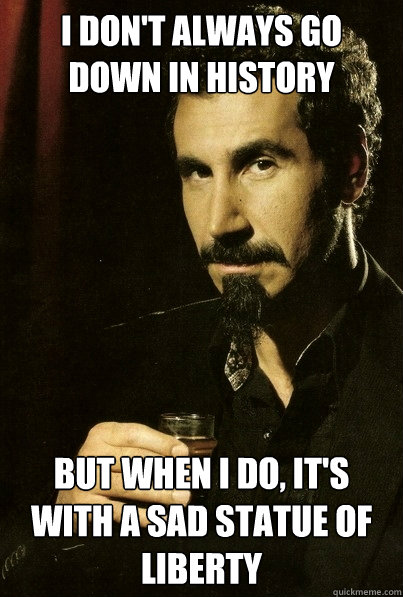 I don't always go down in history But when I do, it's with a sad statue of Liberty
  most interesting serj tankian