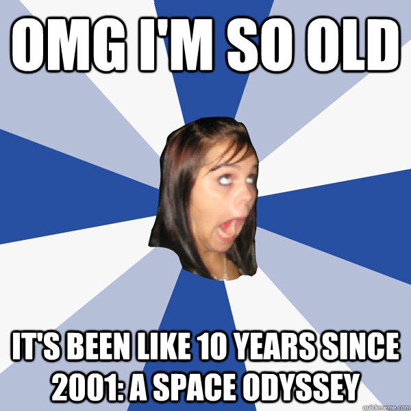 OMG I'M SO OLD IT'S BEEN LIKE 10 YEARS SINCE 2001: A SPACE ODYSSEY   Annoying Facebook Girl