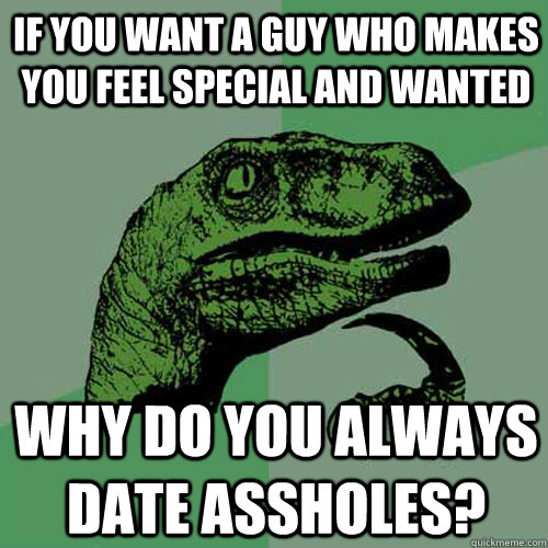 if you want a guy who makes you feel special and wanted why do you always date assholes? - if you want a guy who makes you feel special and wanted why do you always date assholes?  Philosoraptor