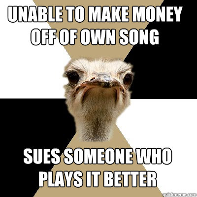 unable to make money off of own song sues someone who plays it better  Music Major Ostrich