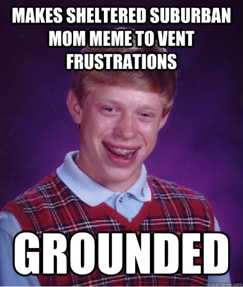 Makes sheltered suburban mom meme to vent frustrations grounded  Bad Luck Brian