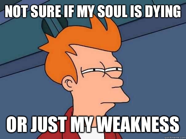 Not sure if my soul is dying Or just my weakness - Not sure if my soul is dying Or just my weakness  Futurama Fry