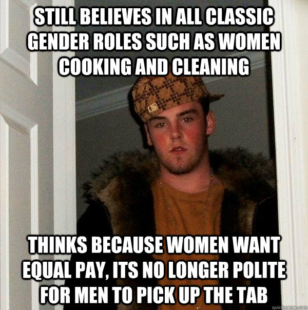 Still believes in all classic gender roles such as women cooking and cleaning Thinks because women want equal pay, its no longer polite for men to pick up the tab  Scumbag Steve