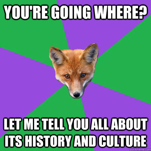 You're going where? Let me tell you all about its history and culture  Anthropology Major Fox