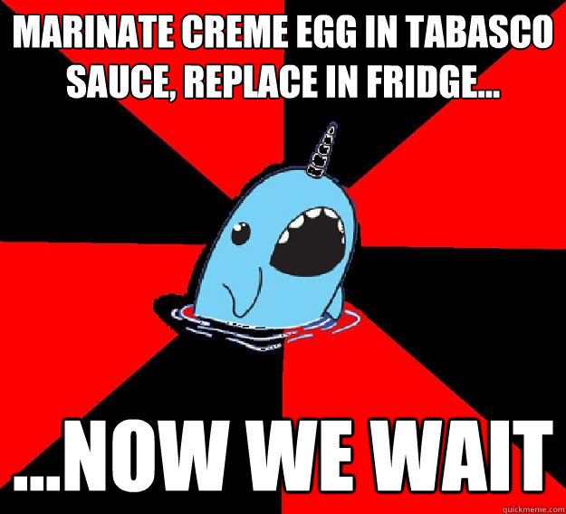 Marinate Creme Egg in tabasco sauce, replace in fridge... ...Now we wait  Nefarious Narwahl