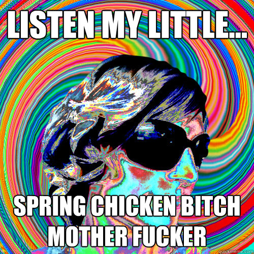 Listen my little... spring chicken bitch mother fucker  