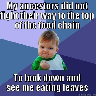 MY ANCESTORS DID NOT FIGHT THEIR WAY TO THE TOP OF THE FOOD CHAIN TO LOOK DOWN AND SEE ME EATING LEAVES Success Kid