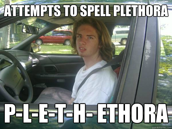 Attempts to spell Plethora P-L-E-T-H- ETHORA  Scumbag Common Tater