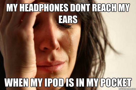 My headphones dont reach my ears when my ipod is in my pocket - My headphones dont reach my ears when my ipod is in my pocket  First World Problems