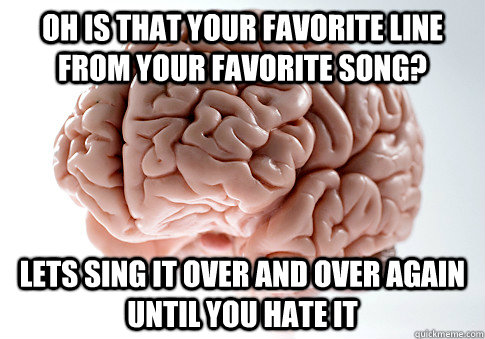 Oh is that your favorite line from your favorite song? Lets sing it over and over again until you hate it  Scumbag Brain