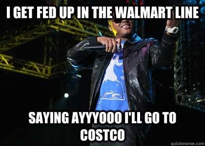 i get fed up in the walmart line saying ayyyooo i'll go to costco  