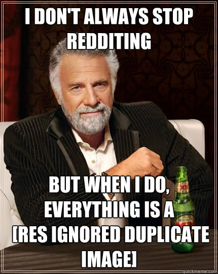 I don't always stop redditing but when I do, everything is a
 [RES ignored duplicate image]  The Most Interesting Man In The World