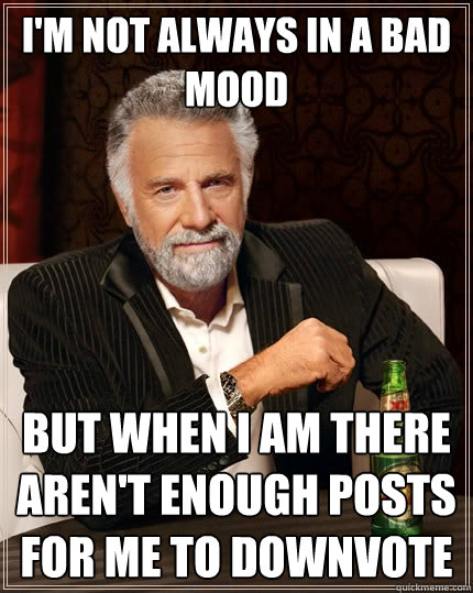 I'm not always in a bad mood but when I am there aren't enough posts for me to downvote - I'm not always in a bad mood but when I am there aren't enough posts for me to downvote  The Most Interesting Man In The World