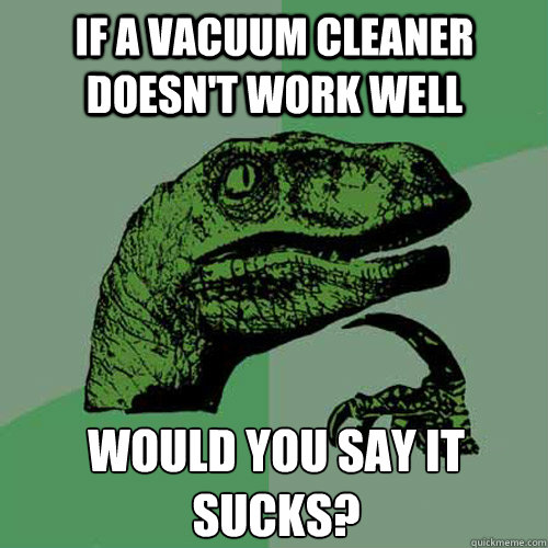 If a vacuum cleaner doesn't work well Would you say it sucks?  Philosoraptor