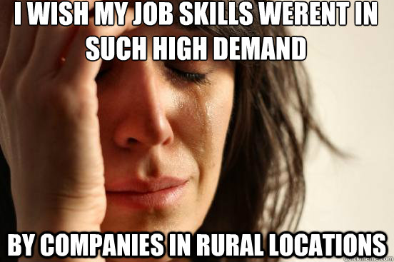 I wish My Job SKILLS WERENT IN SUCH HIGH DEMAND BY COMPANIES IN RURAL LOCATIONS  First World Problems