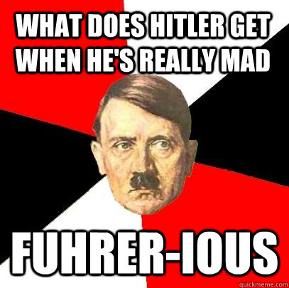 What does hitler get when he's really mad Fuhrer-ious  