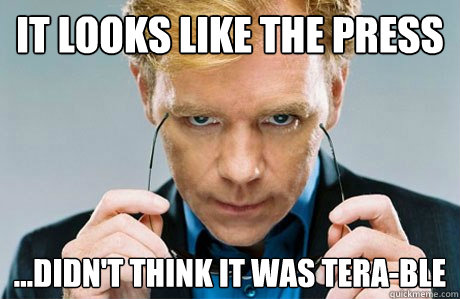 It looks like the press ...didn't think it was TERA-ble  Horatio Caine