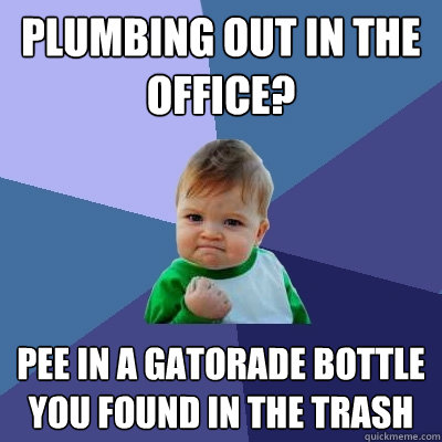 Plumbing out in the office? Pee in a Gatorade Bottle 
You found in the trash  Success Kid