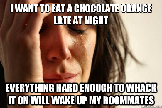 I want to eat a chocolate orange late at night everything hard enough to whack it on will wake up my roommates  First World Problems