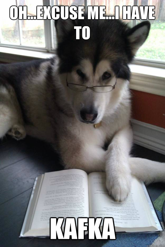 Oh...excuse me...I have to 
   Kafka  Condescending Literary Pun Dog