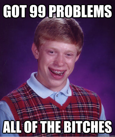 Got 99 problems All of the Bitches   Bad Luck Brian