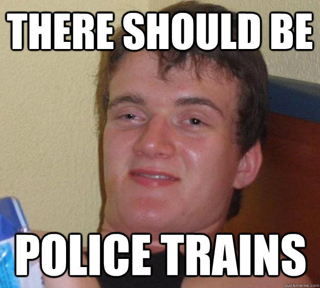 There should be  police trains - There should be  police trains  10 Guy