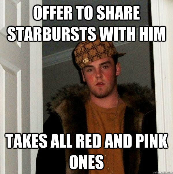 Offer to share starbursts with him Takes all Red and Pink ones - Offer to share starbursts with him Takes all Red and Pink ones  Scumbag Steve