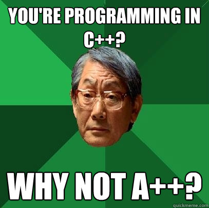 You're programming in C++? Why not A++?  High Expectations Asian Father