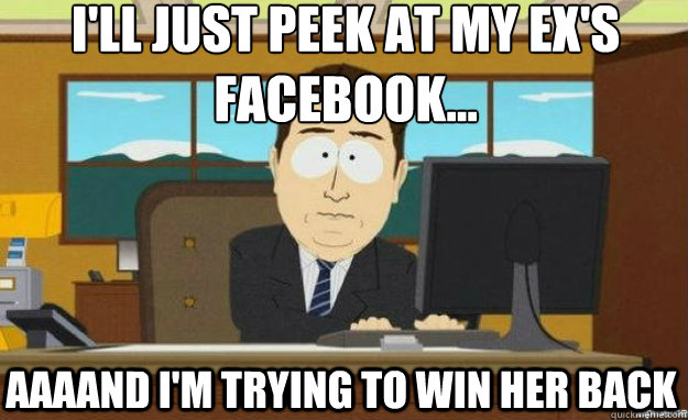 I'll just peek at my ex's facebook... AAAAND I'm trying to win her back  aaaand its gone