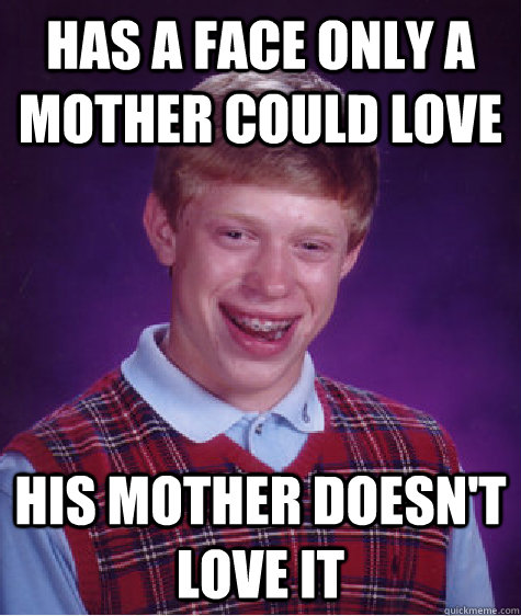 HAS A FACE ONLY A MOTHER COULD LOVE HIS MOTHER DOESN'T LOVE IT  Bad Luck Brian