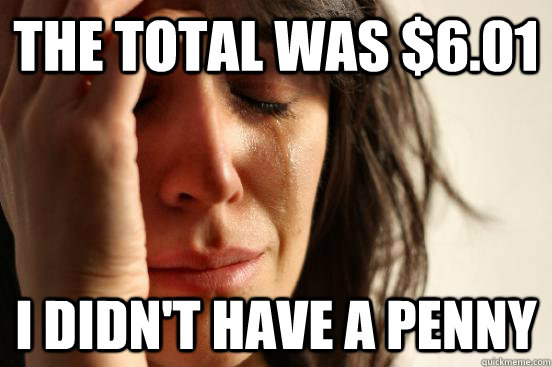 The total was $6.01 I didn't have a penny - The total was $6.01 I didn't have a penny  First World Problems