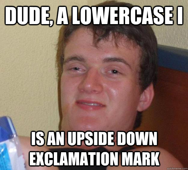 Dude, a lowercase i is an upside down exclamation mark - Dude, a lowercase i is an upside down exclamation mark  10 Guy