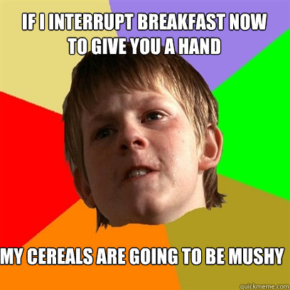 If I interrupt breakfast now 
to give you a hand My cereals are going to be mushy  Angry School Boy