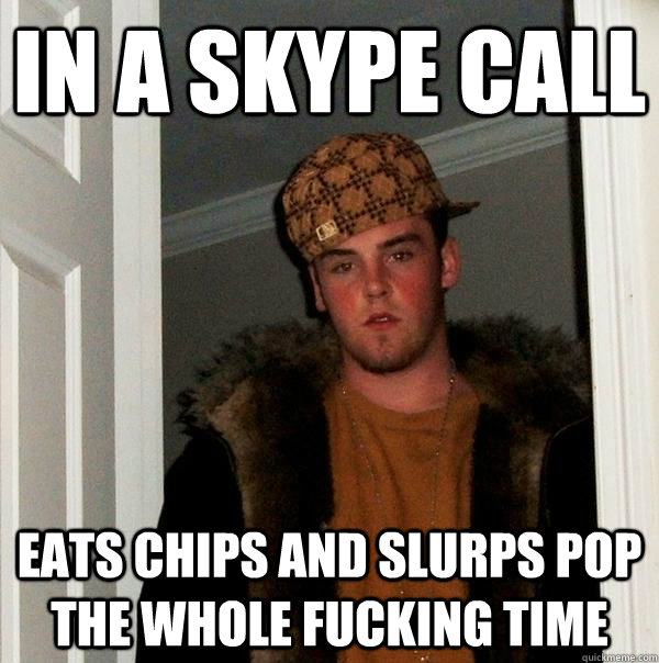 In a skype call Eats chips and slurps pop the whole fucking time  Scumbag Steve