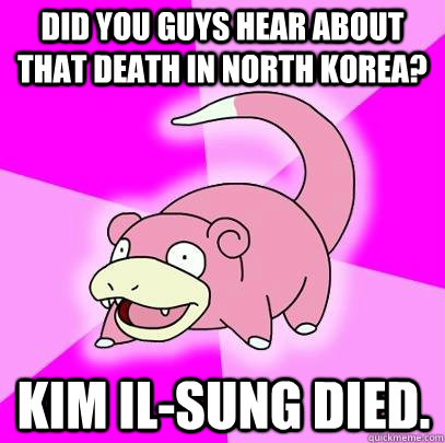 Did you guys hear about that death in North Korea? Kim Il-Sung died.  Slowpoke